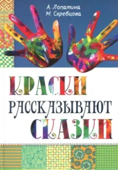 Скребцова, Лопатина: Краски рассказывают сказки. Как научить рисовать каждого