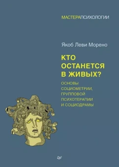 Якоб Морено: Кто останется в живых? Основы социометрии, групповой психотерапии и социодрамы