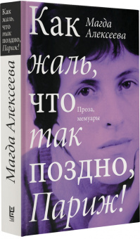 Магда Алексеева: Как жаль, что так поздно, Париж! Проза, мемуары