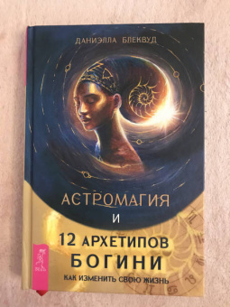 Даниэлла Блеквуд: Астромагия и 12 архетипов Богини. Как изменить свою жизнь