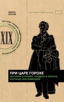 Никита Исанов: При царе Горохе. Истории о гениях, злодеях и эпохах, которые они изменили