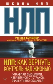 Бэндлер, Роберти, Фицпатрик: НЛП. Как вернуть контроль над жизнью. Управляй эмоциями, избавляйся от страхов, эффективно общайся