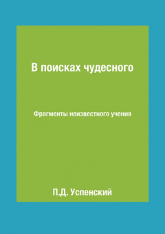 Петр Успенский: В поисках чудесного. Фрагменты неизвестного учения