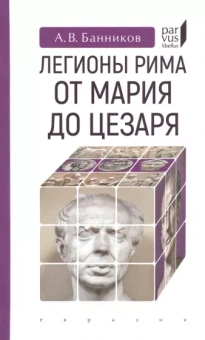 Андрей Банников: Легионы Рима от Мария до Цезаря