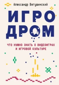 Александр Ветушинский: Игродром. Что нужно знать о видеоиграх и игровой культуре
