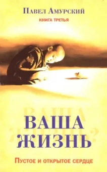 Павел Амурский: Ваша жизнь. Пустое и открытое сердце. Книга 3