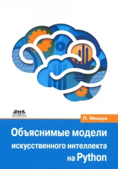 Прадипта Мишра: Объяснимые модели искусственного интеллекта на Python. Модель искусственного интеллекта