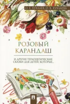 Хухлаев, Хухлаева: Розовый карандаш. И другие терапевтические сказки для детей, которые...