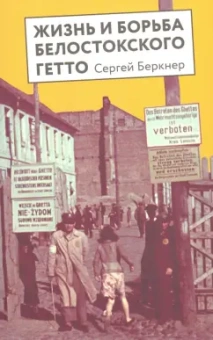 Сергей Беркнер: Жизнь и борьба Белостоского гетто. Записки участника Сопротивления