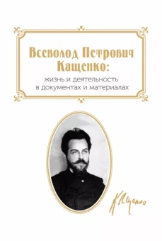 Всеволод Петрович Кащенко. Жизнь и деятельность в документах и материалах. Сборник документов