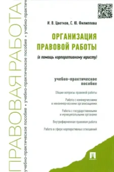 Цветков, Филиппова: Организация правовой работы (в помощь корпоративному юристу). Учебно-практическое пособие