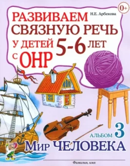 Нелли Арбекова: Развиваем связную речь у детей 5-6 лет с ОНР. Альбом 3. Мир человека