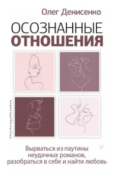 Олег Денисенко: Осознанные отношения. Вырваться из паутины неудачных романов, разобраться в себе и найти любовь
