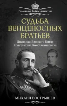 Михаил Вострышев: Судьба венценосных братьев. Дневники Великого Князя Константина Константиновича
