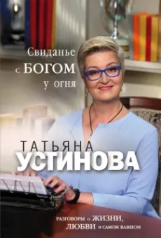 Татьяна Устинова: Свиданье с Богом у огня. Разговоры о жизни, любви и самом важном