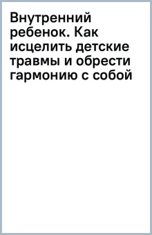 Внутренний ребенок. Как исцелить детские травмы и обрести гармонию с собой