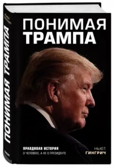 Ньют Гингрич: Понимая Трампа. Правдивая история о человеке, а не о президенте