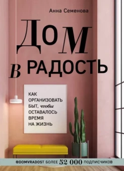 Анна Семенова: Дом в радость. Как организовать быт, чтобы оставалось время на жизнь