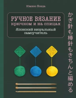 Юмико Ёсида: Ручное вязание спицами и крючком. Визуальный японский самоучитель. Научитесь вязать быстро и правиль