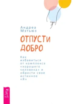 Андреа Мэтьюз: Отпусти добро. Как избавиться от комплекса "хорошего человека" и обрести свое истинное "Я"