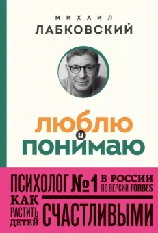 Михаил Лабковский: Люблю и понимаю. Как растить детей счастливыми и не сойти с ума от беспокойства