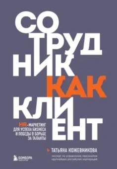Татьяна Кожевникова: Сотрудник как клиент. HR-маркетинг для успеха бизнеса и победы в борьбе за таланты