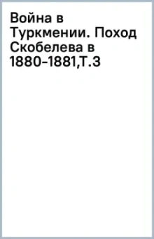 Война в Туркмении. Поход Скобелева в 1880-1881. Том 3