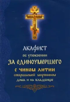 Акафист об упокоении за единоумершего с чином литии, совершаемой мирянином дома и на кладбище