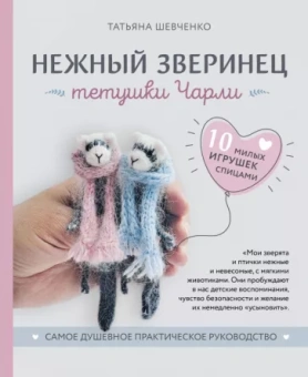 Татьяна Шевченко: Нежный зверинец тетушки Чарли. 10 милых игрушек спицами. Самое душевное практическое руководство