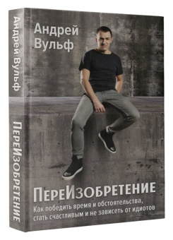 Андрей Вульф: ПереИзобретение. Как победить время и обстоятельства, стать счастливым и не зависеть от идиотов