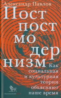 Александр Павлов: Постпостмодернизм. Как социальная и культурная теория объясняют наше время