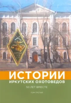 Жуков, Вохрамеев, Балакшин: Истории иркутских охотоведов. 50 лет вместе. Том 3