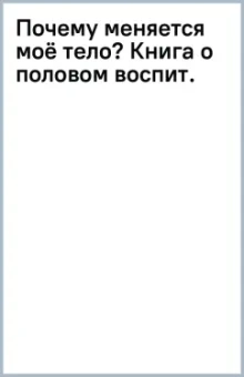 Почему меняется моё тело? Книга о половом воспитании для девочек от 9 до 13 лет