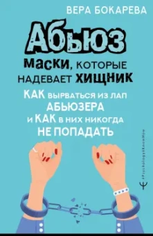 Вера Бокарева: Абьюз. Маски, которые надевает хищник. Как вырваться из лап абьюзера и как в них никогда не попадать