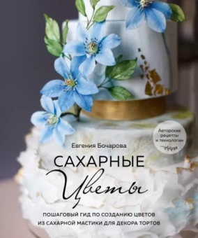 Евгения Бочарова: Сахарные цветы. Пошаговый гид по созданию цветов из сахарной мастики для декора тортов