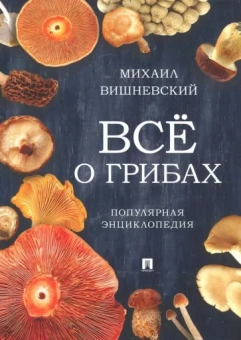 Михаил Вишневский: Всё о грибах. Популярная энциклопедия