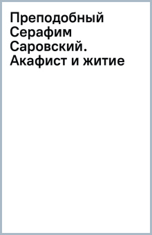 Преподобный Серафим Саровский. Акафист и житие