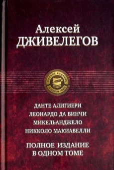Алексей Дживелегов: Данте Алигиери. Леонардо да Винчи. Микельанджело. Никколо Макиавелли. Полное издание в одном томе