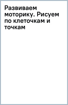 Развиваем моторику. Рисуем по клеточкам и точкам