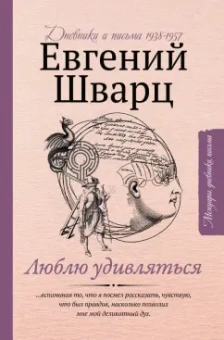 Евгений Шварц: Люблю удивляться. Дневники и письма 1938-1957 годов