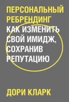 Дори Кларк: Персональный ребрендинг. Как изменить свой имидж, сохранив репутацию