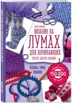 Анна Зайцева: Вязание на лумах для начинающих. Просто, быстро, красиво. Техника, узоры, изделия