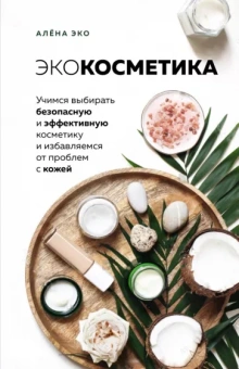 Алёна Эко: Экокосметика. Учимся выбирать безопасную и эффективную косметику и избавляемся от проблем с кожей