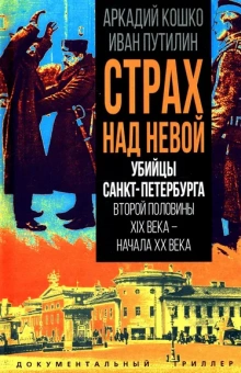 Кошко А.Ф., Путилин И.Д.: Страх над Невой. Убийцы Санкт-Петербурга второй половины XIX века – начала XX века