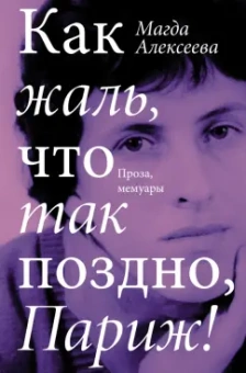 Магда Алексеева: Как жаль, что так поздно, Париж! Проза, мемуары