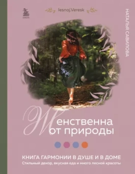 Наталья Савилова: Женственна от природы. Книга гармонии в душе и в доме. Стильный декор, вкусная еда