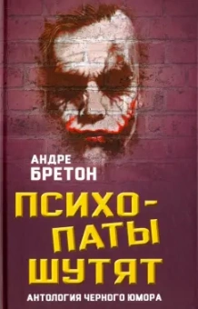 Андре Бретон: Психопаты шутят. Антология черного юмора
