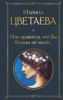 Марина Цветаева: Мне нравится, что Вы больны не мной...