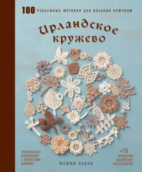 Маюми Каваи: Ирландское кружево. 100 рельефных мотивов для вязания крючком. Уникальная коллекция с японским шиком