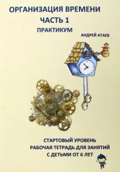 Андрей Атаев: Организация времени. Часть 1. Практикум. Стартовый уровень. Рабочая тетрадь для занятий с детьми